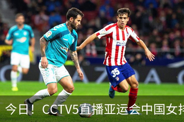 今日！CCTV5直播亚运会中国女排+中超，5+转中国男篮，网络转大连鲲城+曼城+尤文等